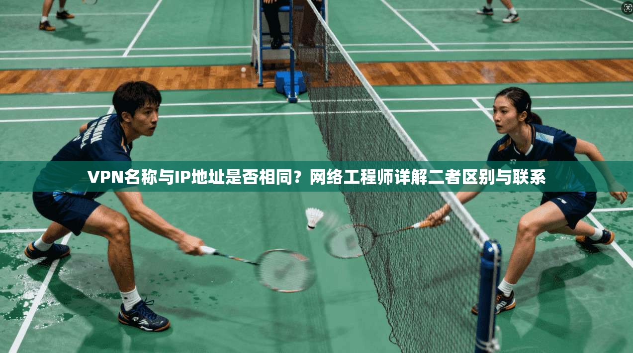 VPN名称与IP地址是否相同？网络工程师详解二者区别与联系