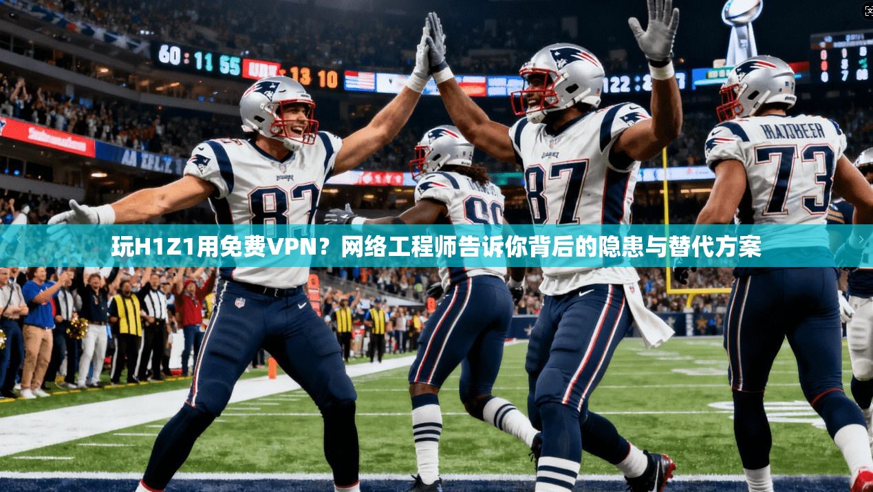 玩H1Z1用免费VPN?网络工程师告诉你背后的隐患与替代方案
