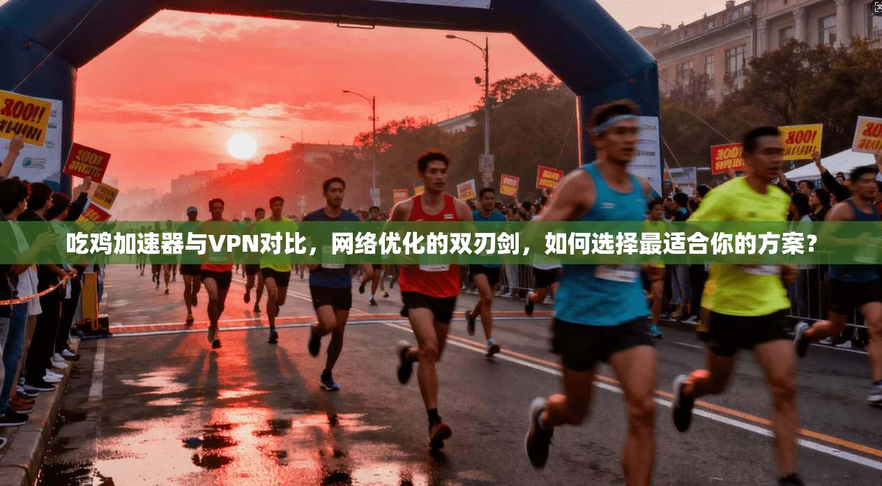 吃鸡加速器与VPN对比，网络优化的双刃剑，如何选择最适合你的方案？
