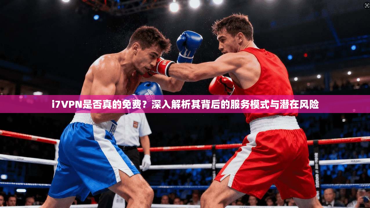 i7VPN是否真的免费？深入解析其背后的服务模式与潜在风险