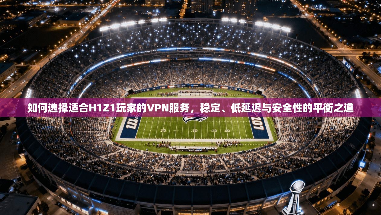 如何选择适合H1Z1玩家的VPN服务，稳定、低延迟与安全性的平衡之道