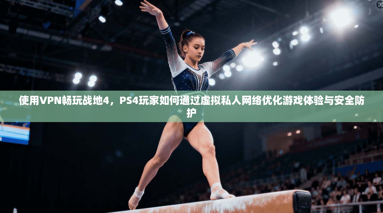 使用VPN畅玩战地4，PS4玩家如何通过虚拟私人网络优化游戏体验与安全防护