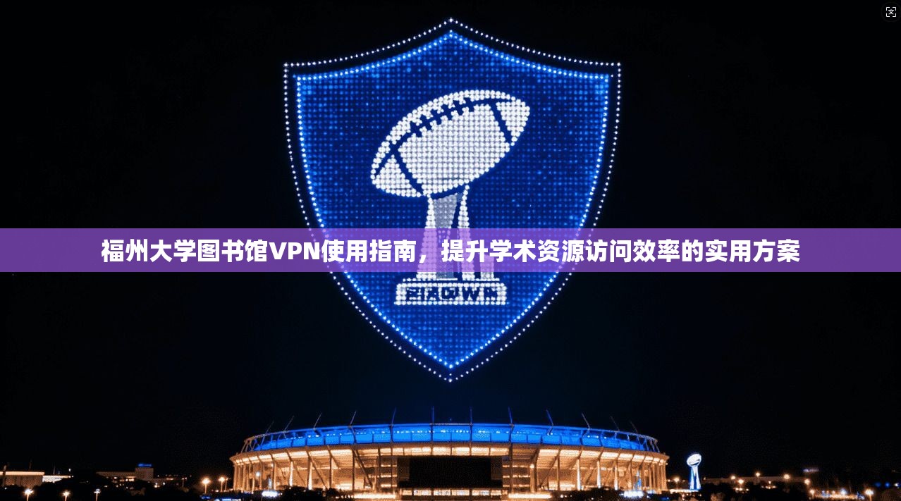 福州大学图书馆VPN使用指南,提升学术资源访问效率的实用方案