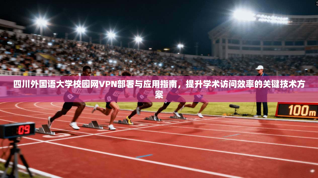 四川外国语大学校园网VPN部署与应用指南,提升学术访问效率的关键技术方案