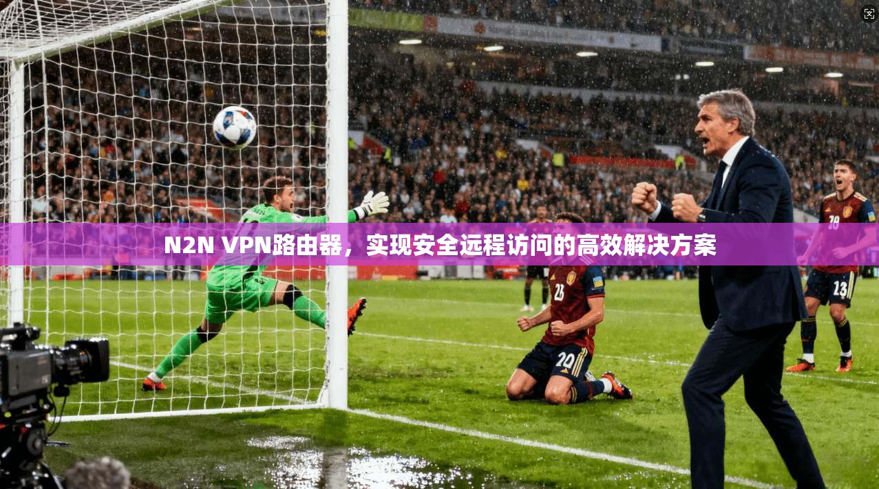 N2N VPN路由器,实现安全远程访问的高效解决方案