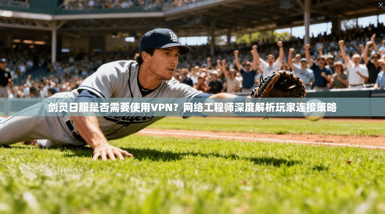 剑灵日服是否需要使用VPN?网络工程师深度解析玩家连接策略