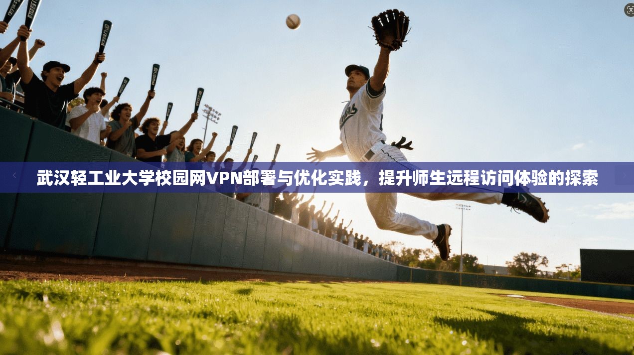 武汉轻工业大学校园网VPN部署与优化实践,提升师生远程访问体验的探索