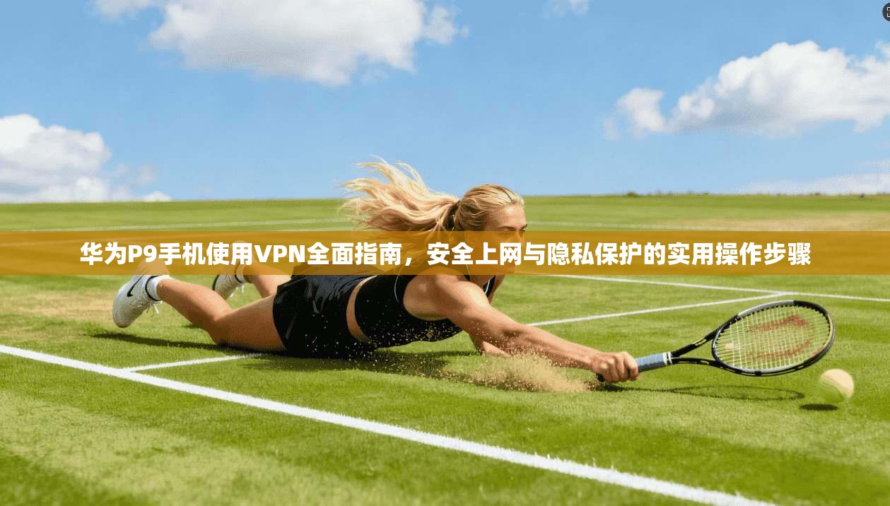 华为P9手机使用VPN全面指南，安全上网与隐私保护的实用操作步骤