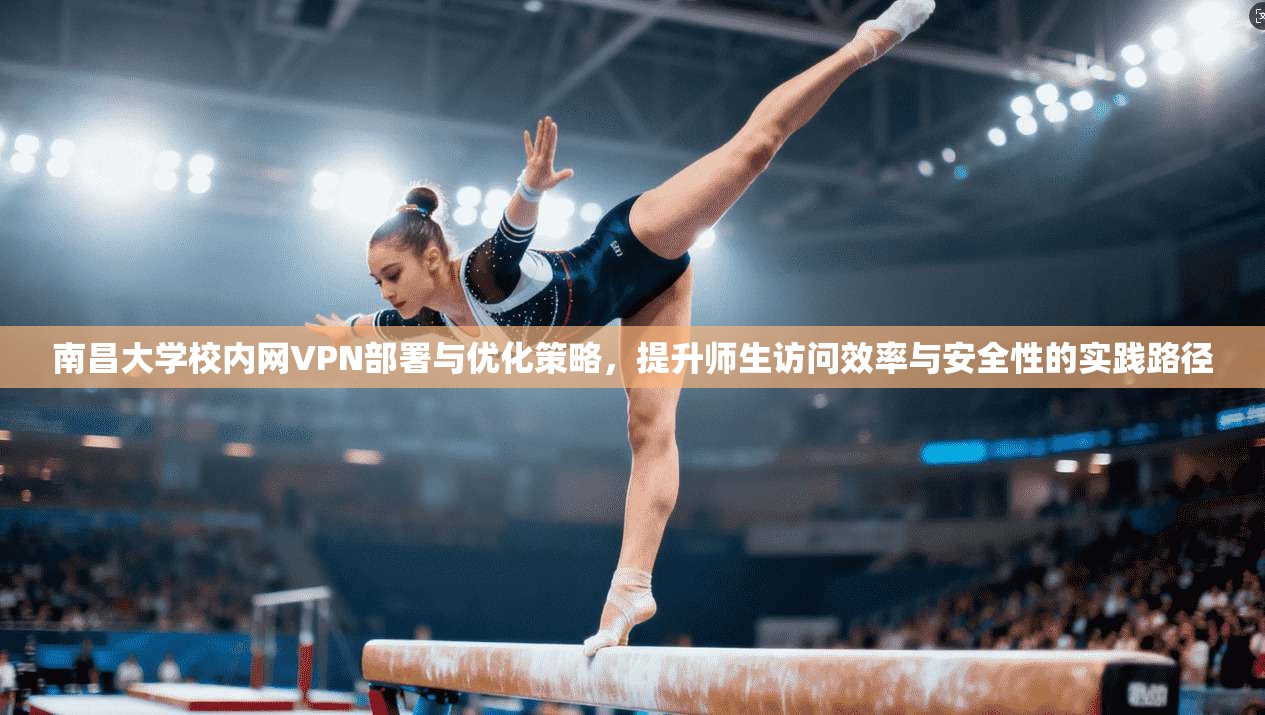 南昌大学校内网VPN部署与优化策略，提升师生访问效率与安全性的实践路径