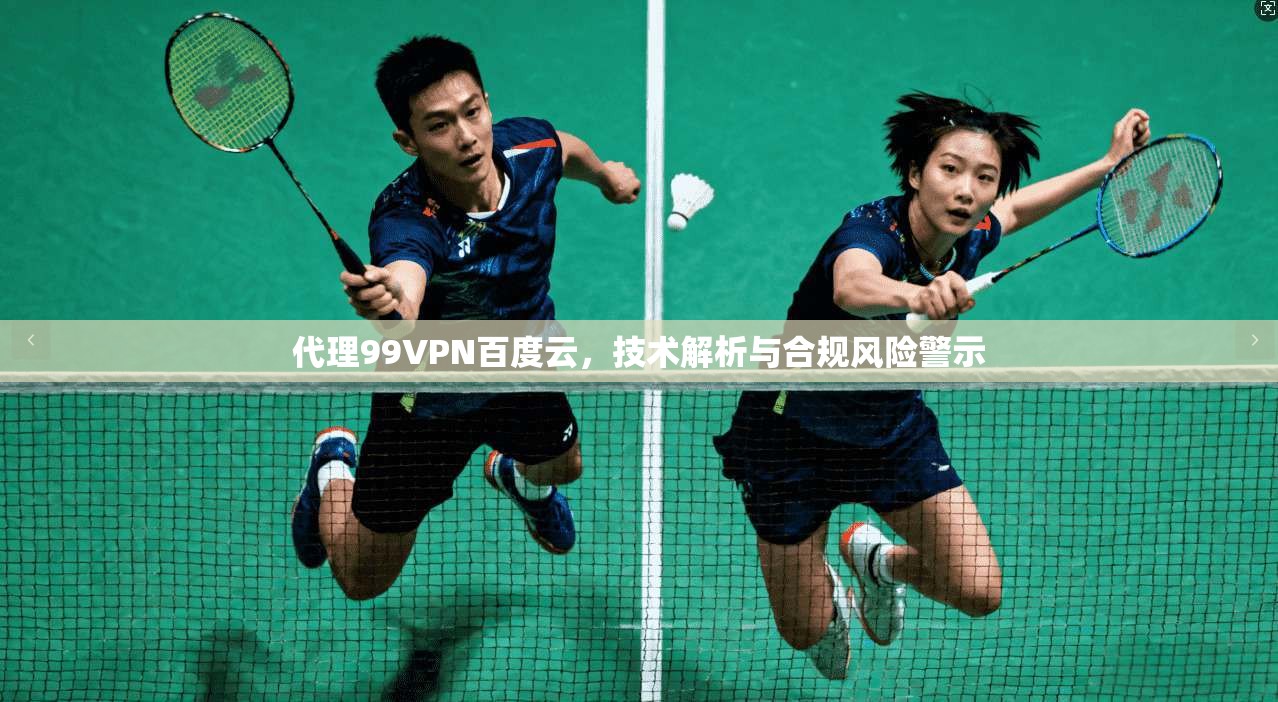 代理99VPN百度云,技术解析与合规风险警示