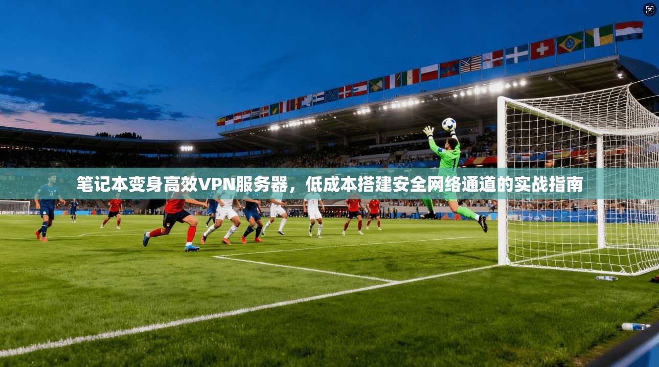 笔记本变身高效VPN服务器，低成本搭建安全网络通道的实战指南