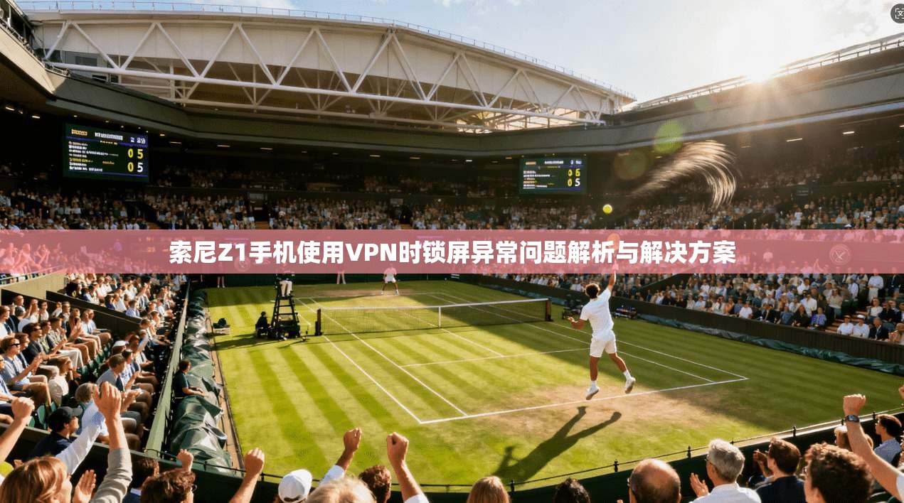 索尼Z1手机使用VPN时锁屏异常问题解析与解决方案