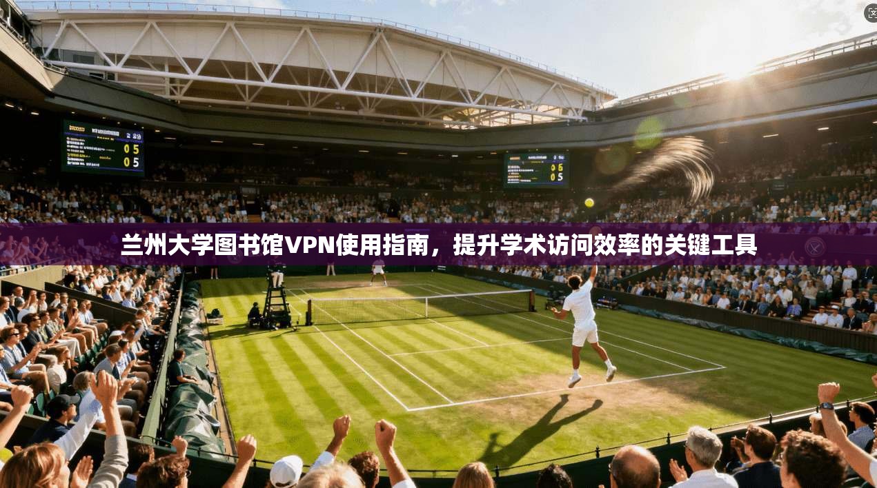 兰州大学图书馆VPN使用指南，提升学术访问效率的关键工具