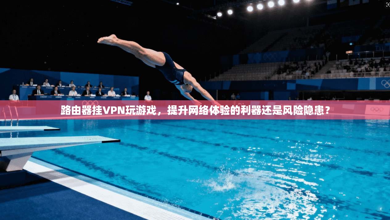 路由器挂VPN玩游戏，提升网络体验的利器还是风险隐患？