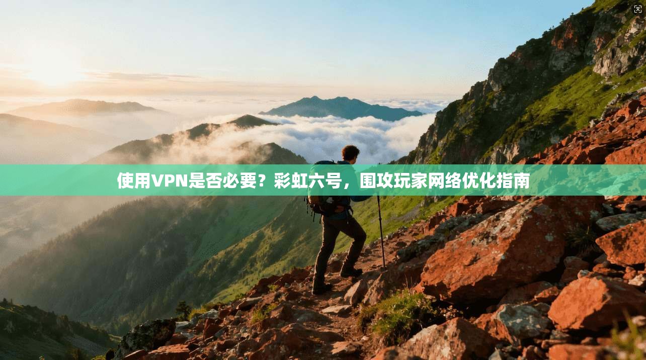 使用VPN是否必要?彩虹六号,围攻玩家网络优化指南
