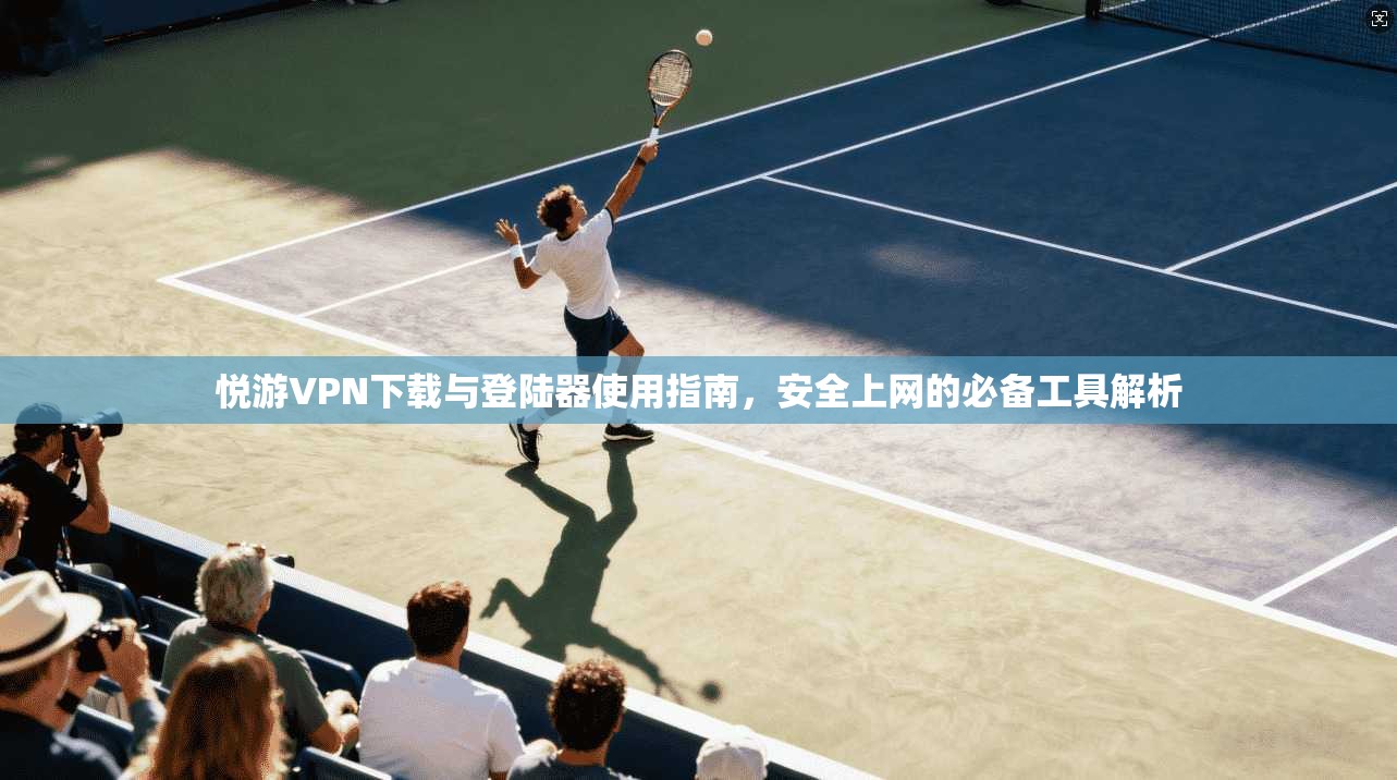 悦游VPN下载与登陆器使用指南,安全上网的必备工具解析