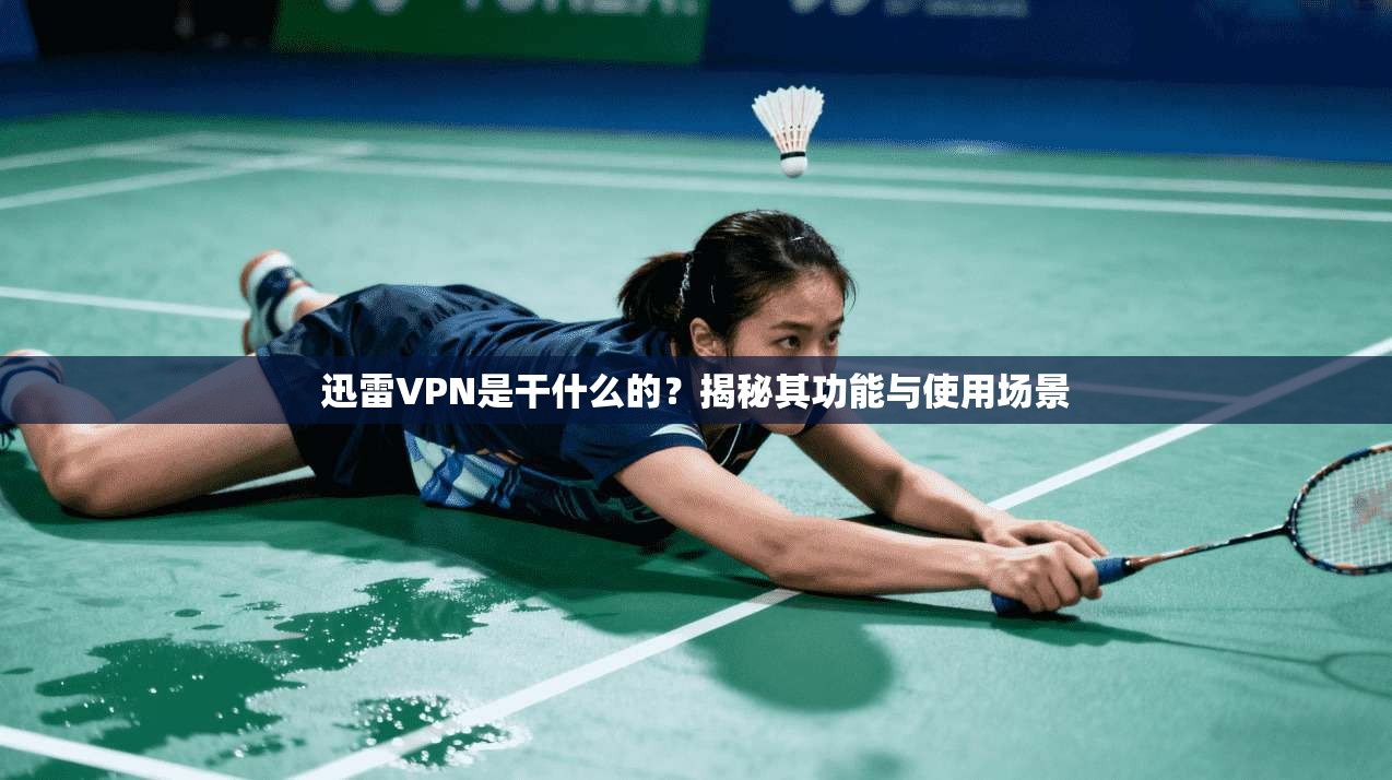 迅雷VPN是干什么的？揭秘其功能与使用场景
