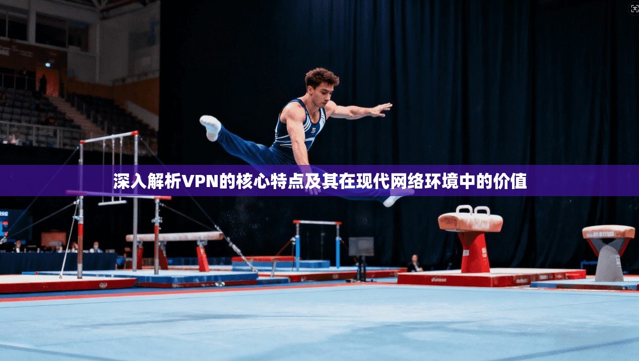 深入解析VPN的核心特点及其在现代网络环境中的价值