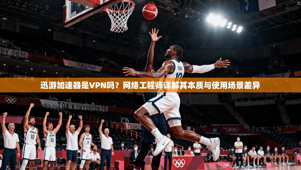 迅游加速器是VPN吗？网络工程师详解其本质与使用场景差异