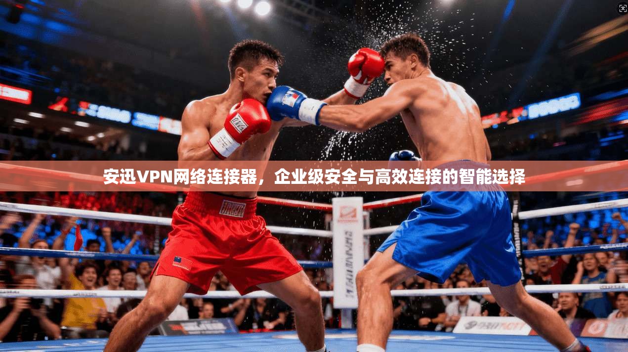安迅VPN网络连接器,企业级安全与高效连接的智能选择