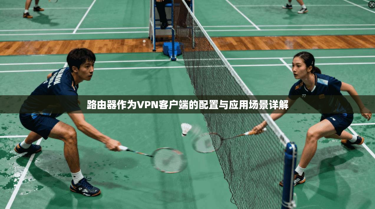 路由器作为VPN客户端的配置与应用场景详解