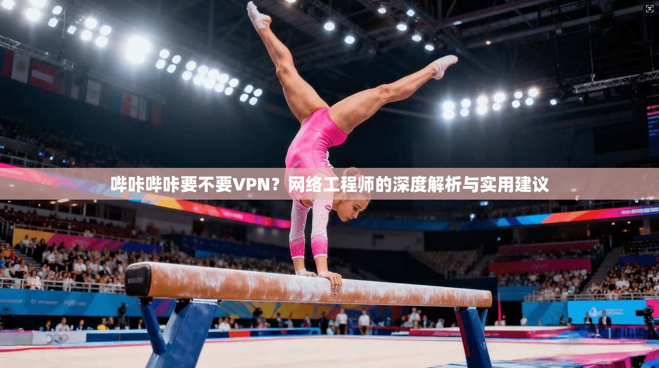 哔咔哔咔要不要VPN?网络工程师的深度解析与实用建议