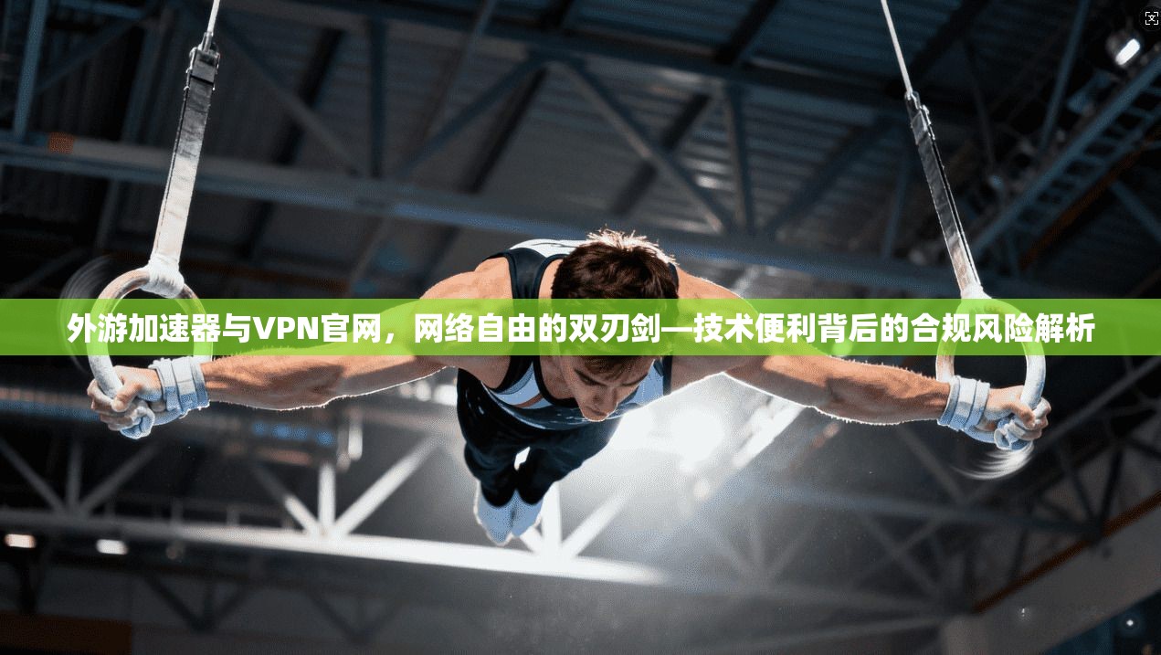 外游加速器与VPN官网,网络自由的双刃剑—技术便利背后的合规风险解析