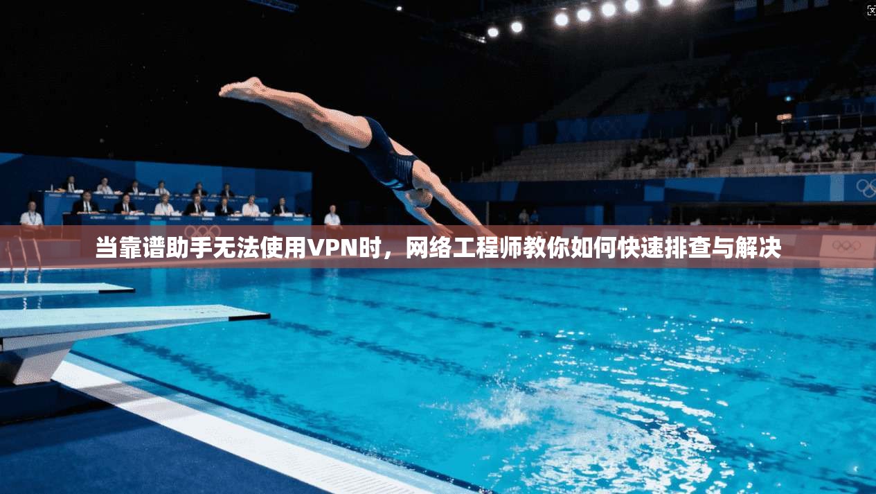 当靠谱助手无法使用VPN时,网络工程师教你如何快速排查与解决