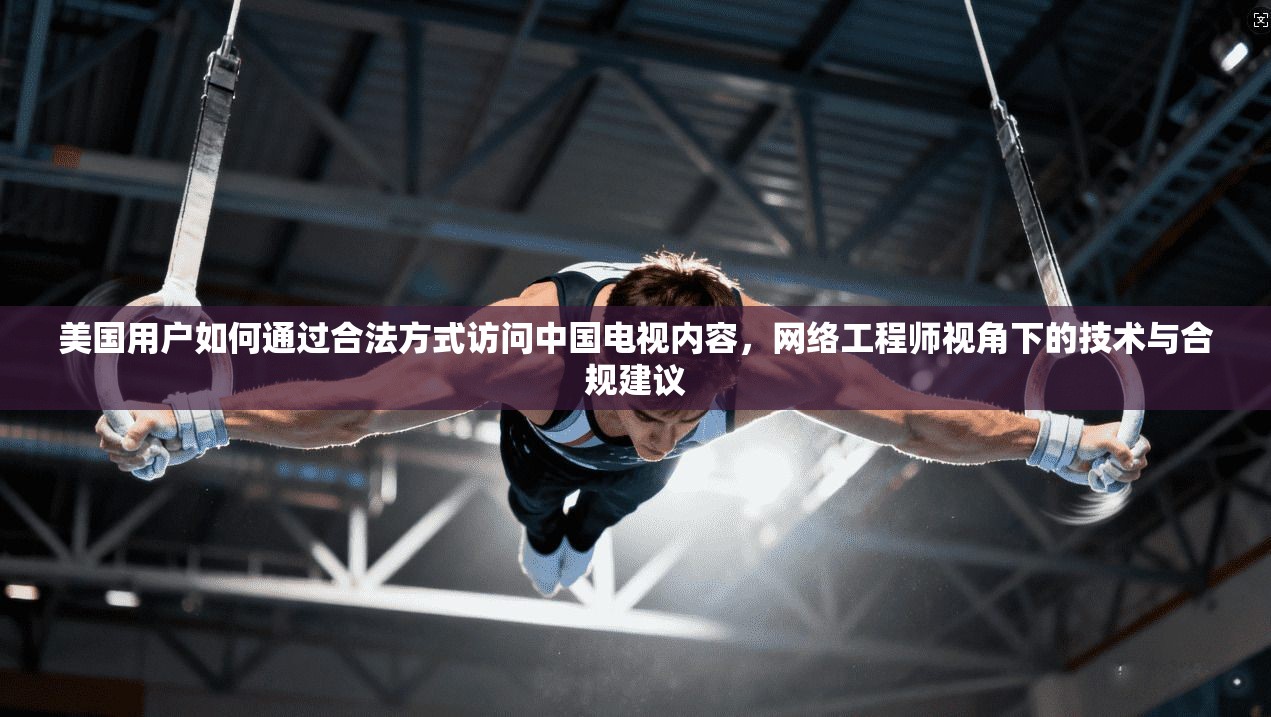 美国用户如何通过合法方式访问中国电视内容，网络工程师视角下的技术与合规建议