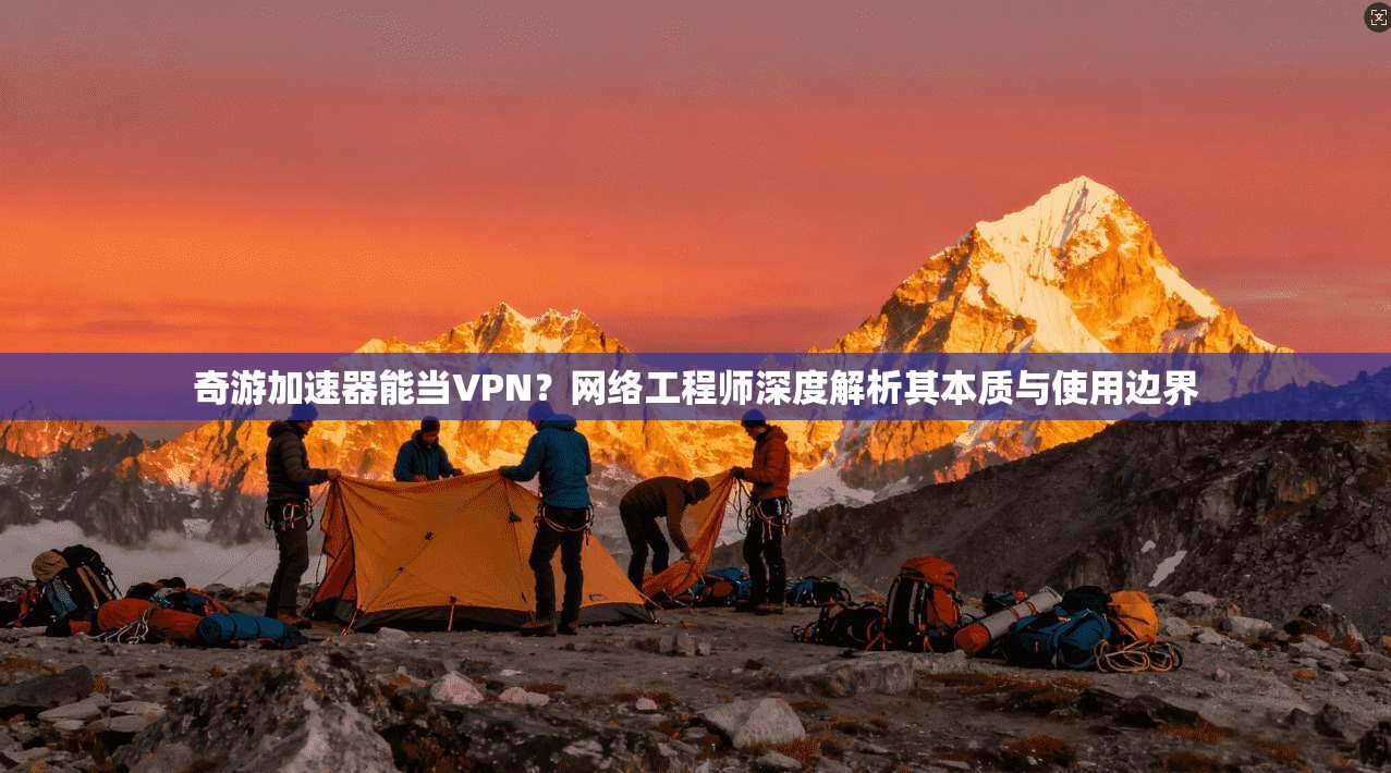 奇游加速器能当VPN？网络工程师深度解析其本质与使用边界