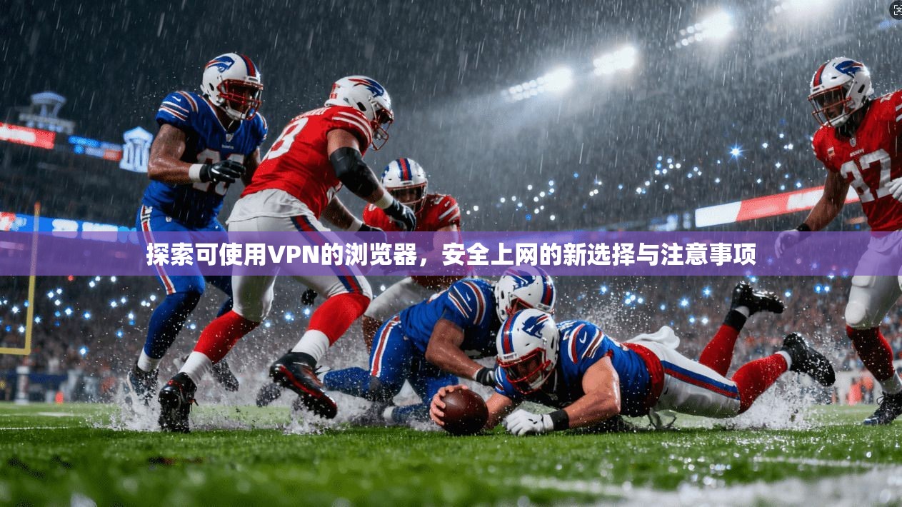 探索可使用VPN的浏览器，安全上网的新选择与注意事项