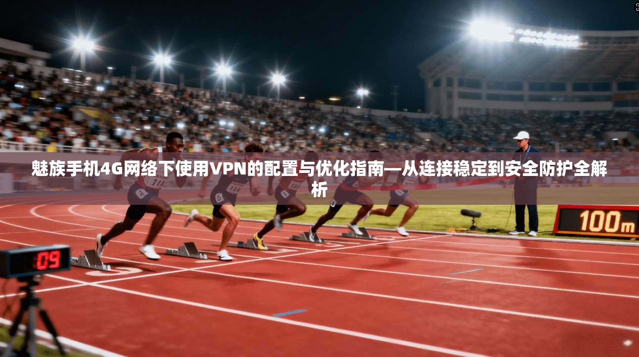 魅族手机4G网络下使用VPN的配置与优化指南—从连接稳定到安全防护全解析