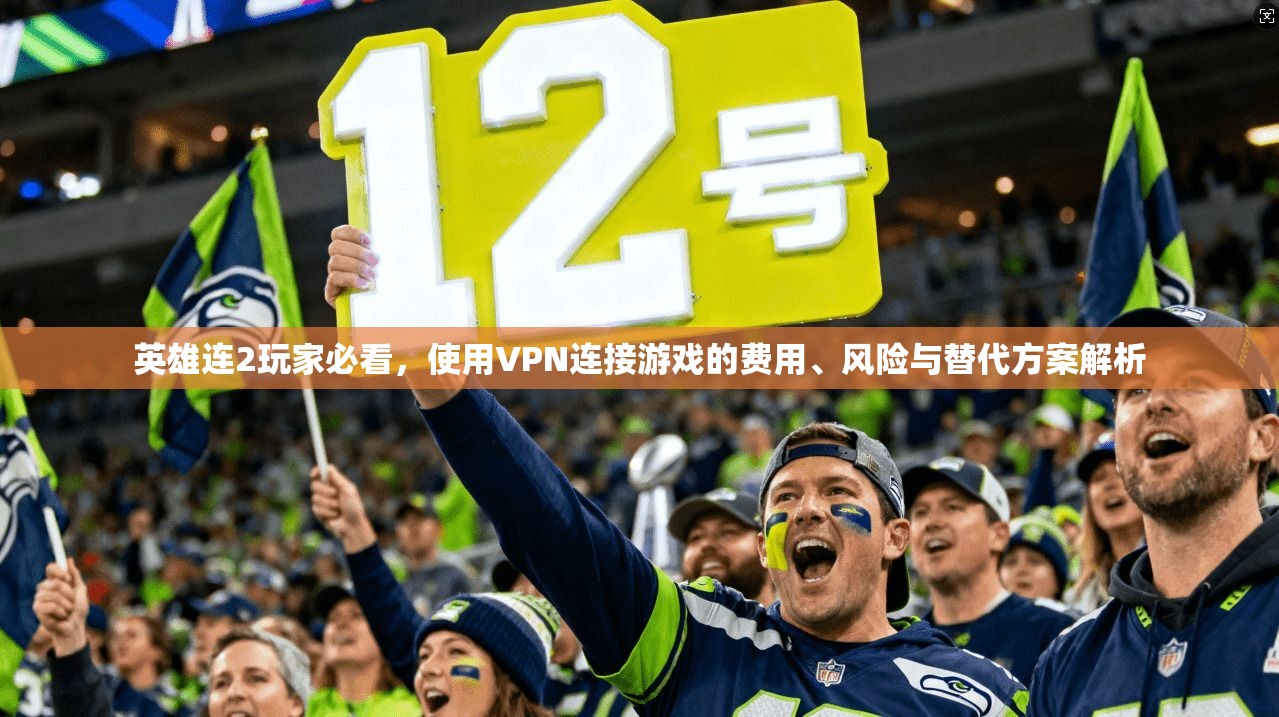 英雄连2玩家必看，使用VPN连接游戏的费用、风险与替代方案解析