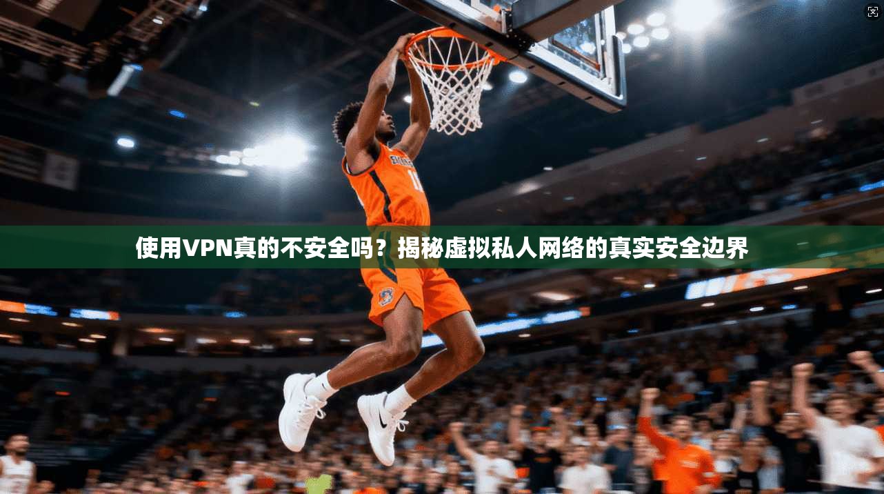 使用VPN真的不安全吗？揭秘虚拟私人网络的真实安全边界