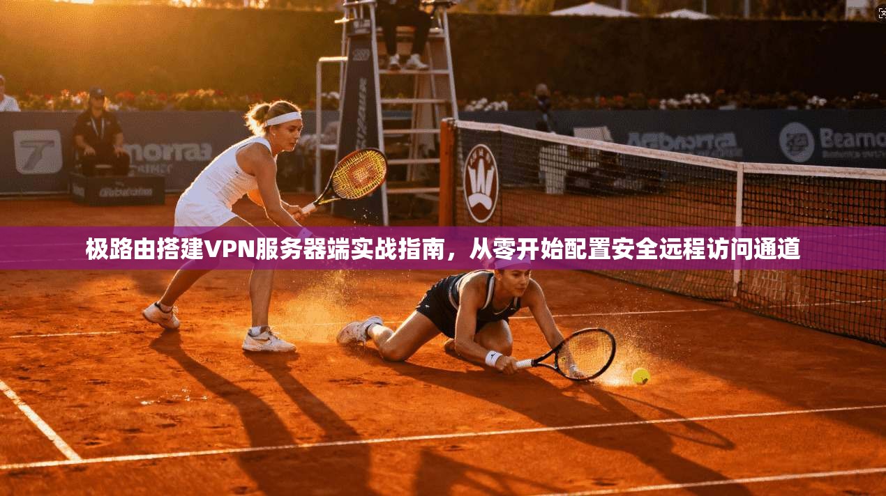 极路由搭建VPN服务器端实战指南,从零开始配置安全远程访问通道