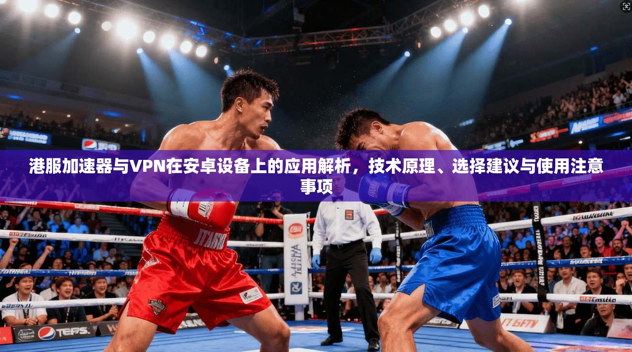 港服加速器与VPN在安卓设备上的应用解析,技术原理、选择建议与使用注意事项