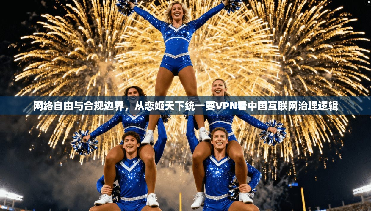 网络自由与合规边界，从恋姬天下统一要VPN看中国互联网治理逻辑