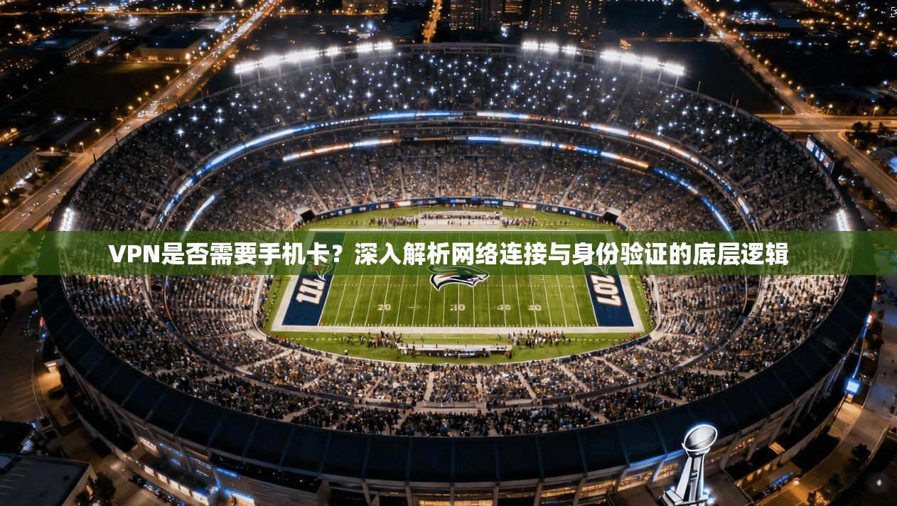 VPN是否需要手机卡？深入解析网络连接与身份验证的底层逻辑