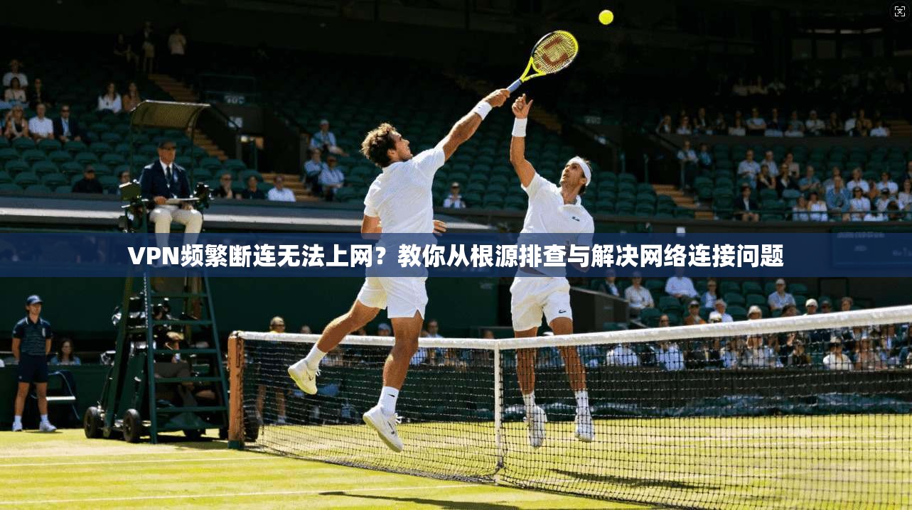 VPN频繁断连无法上网？教你从根源排查与解决网络连接问题