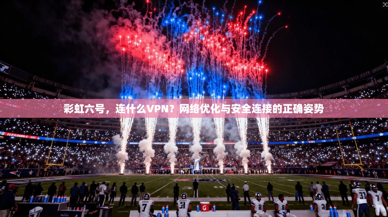 彩虹六号，连什么VPN？网络优化与安全连接的正确姿势