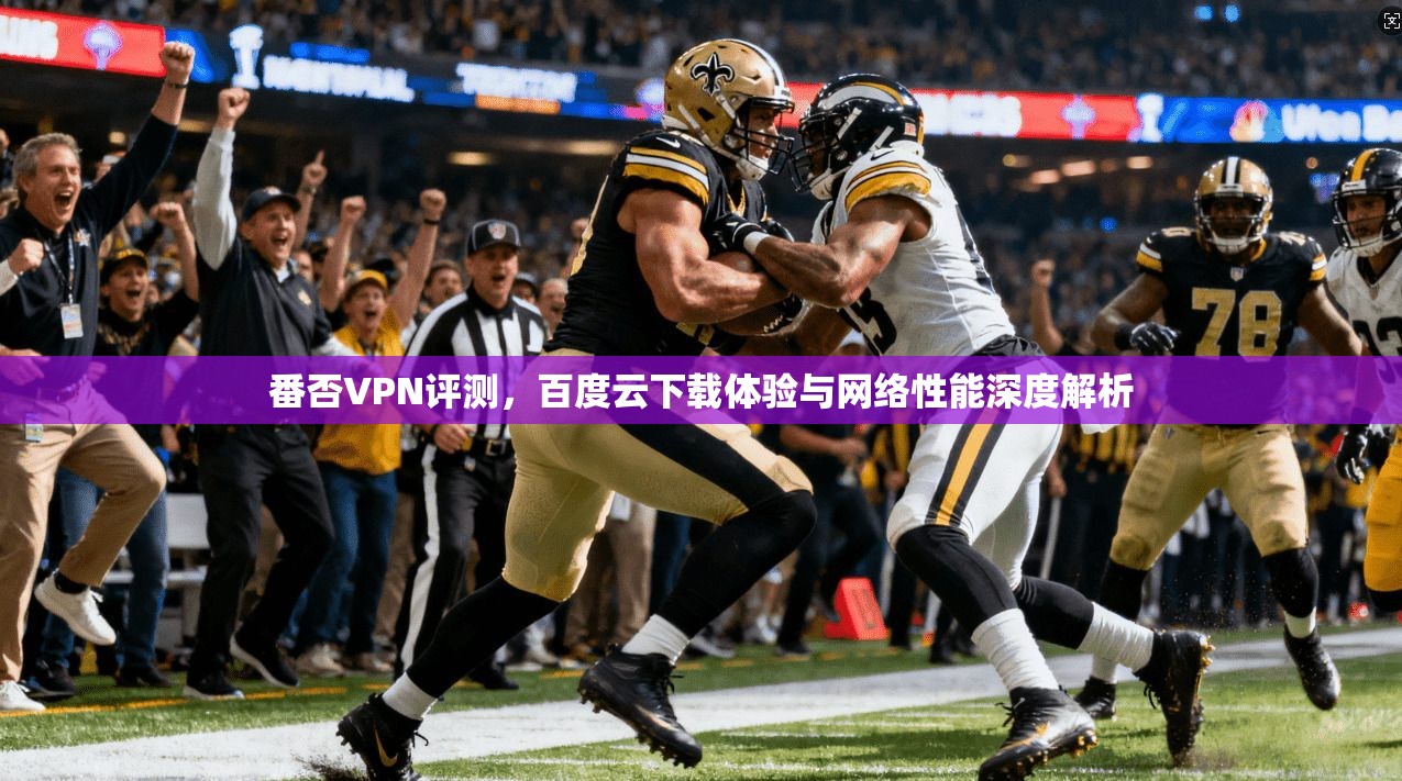 番否VPN评测，百度云下载体验与网络性能深度解析