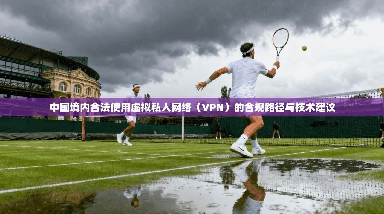 中国境内合法使用虚拟私人网络(VPN)的合规路径与技术建议