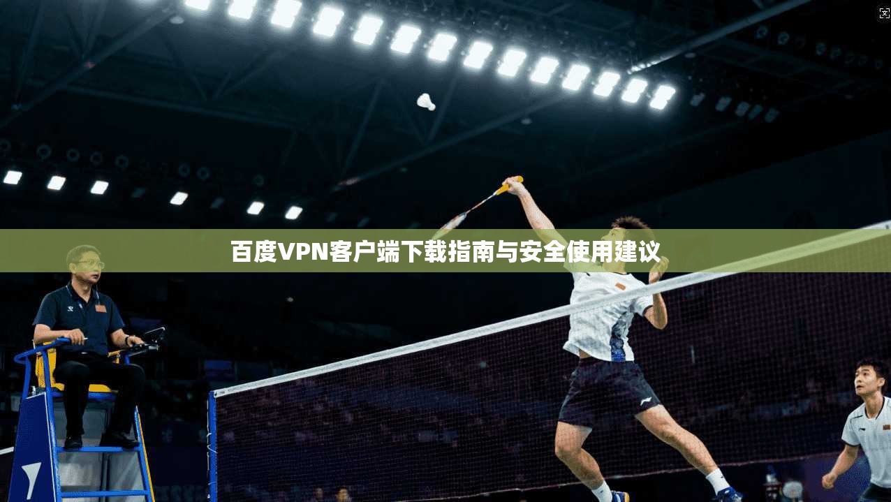 百度VPN客户端下载指南与安全使用建议