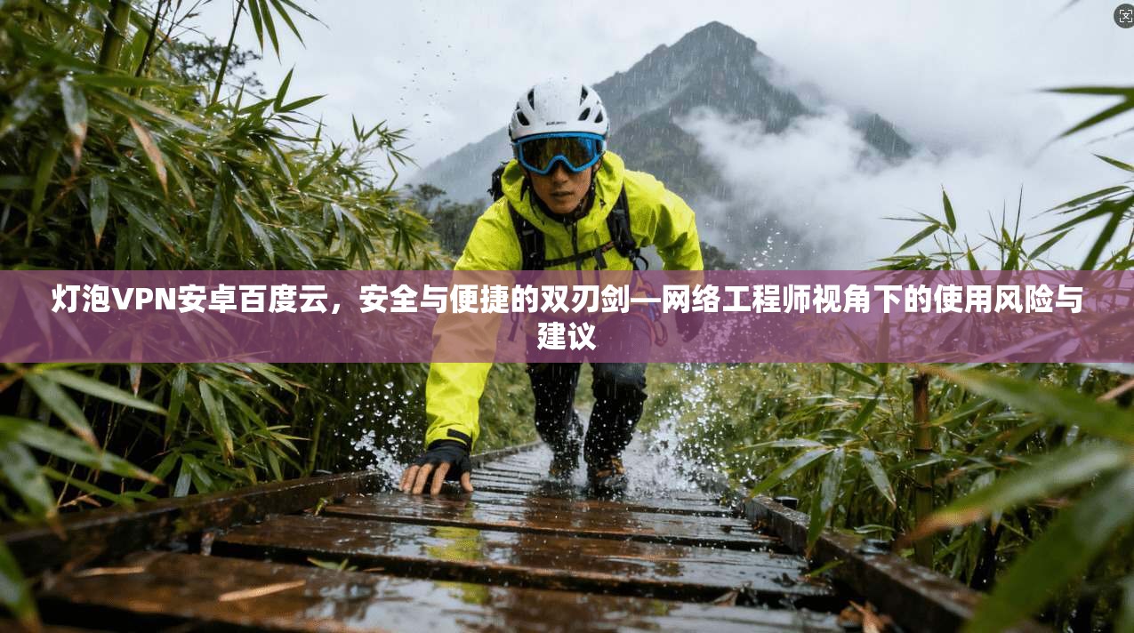 灯泡VPN安卓百度云，安全与便捷的双刃剑—网络工程师视角下的使用风险与建议