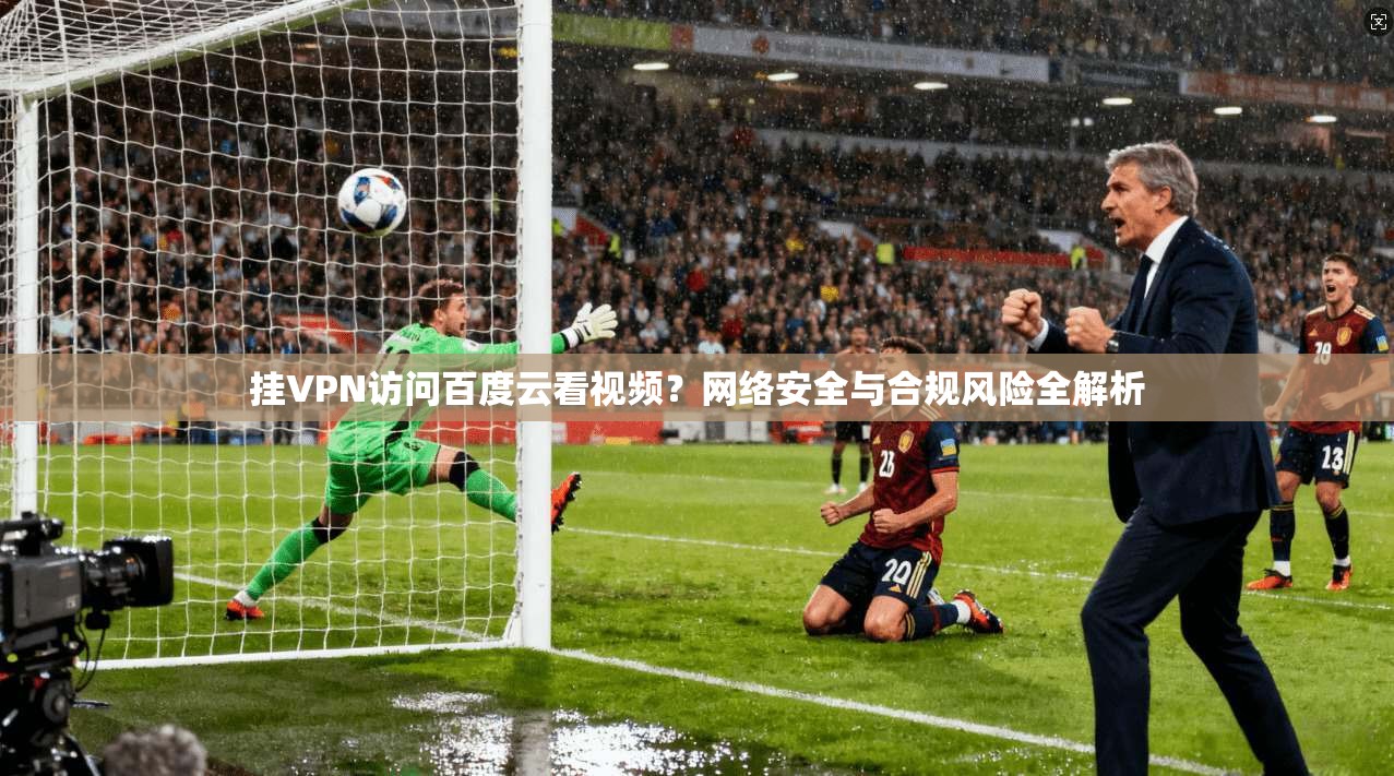 挂VPN访问百度云看视频？网络安全与合规风险全解析