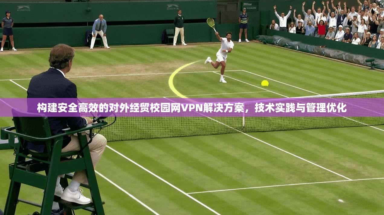 构建安全高效的对外经贸校园网VPN解决方案,技术实践与管理优化