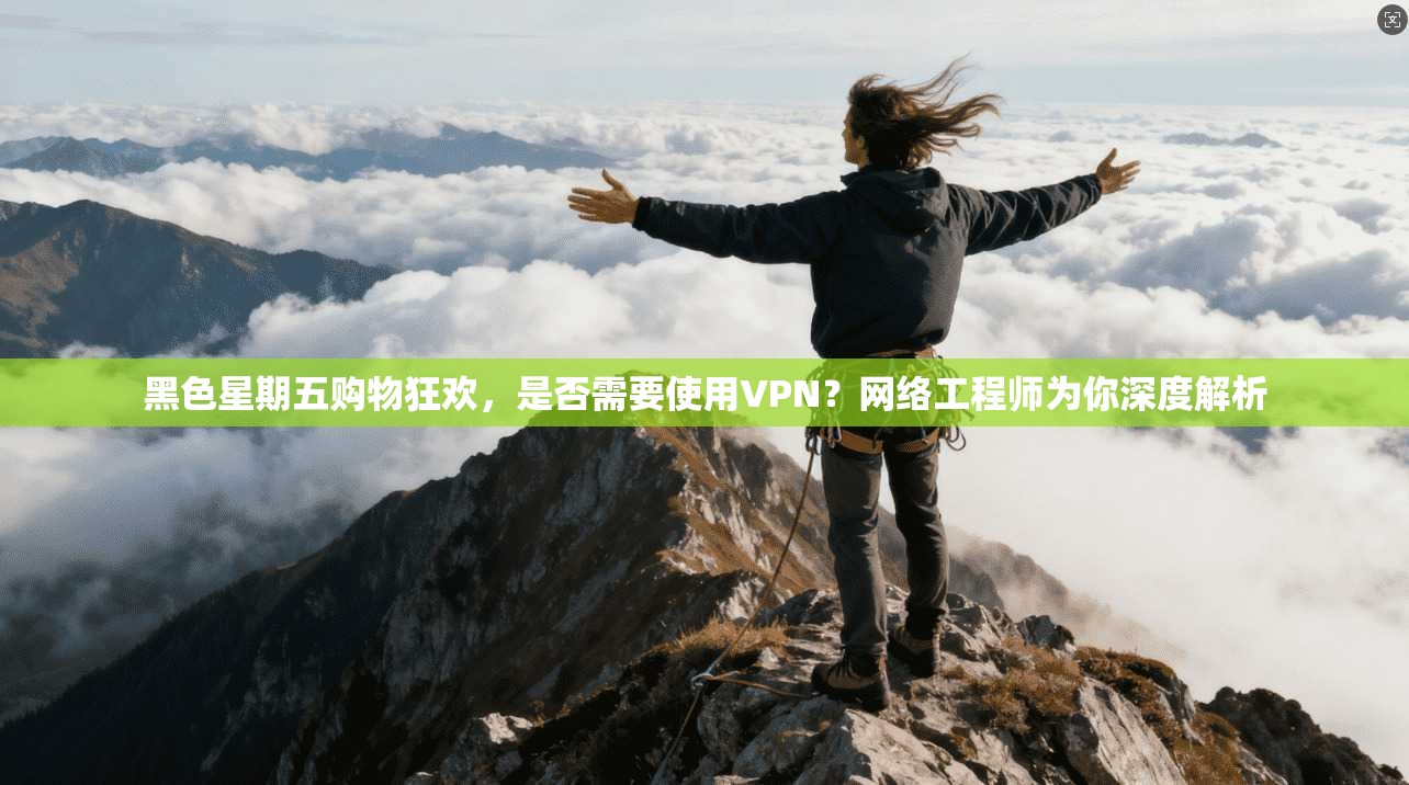 黑色星期五购物狂欢,是否需要使用VPN?网络工程师为你深度解析