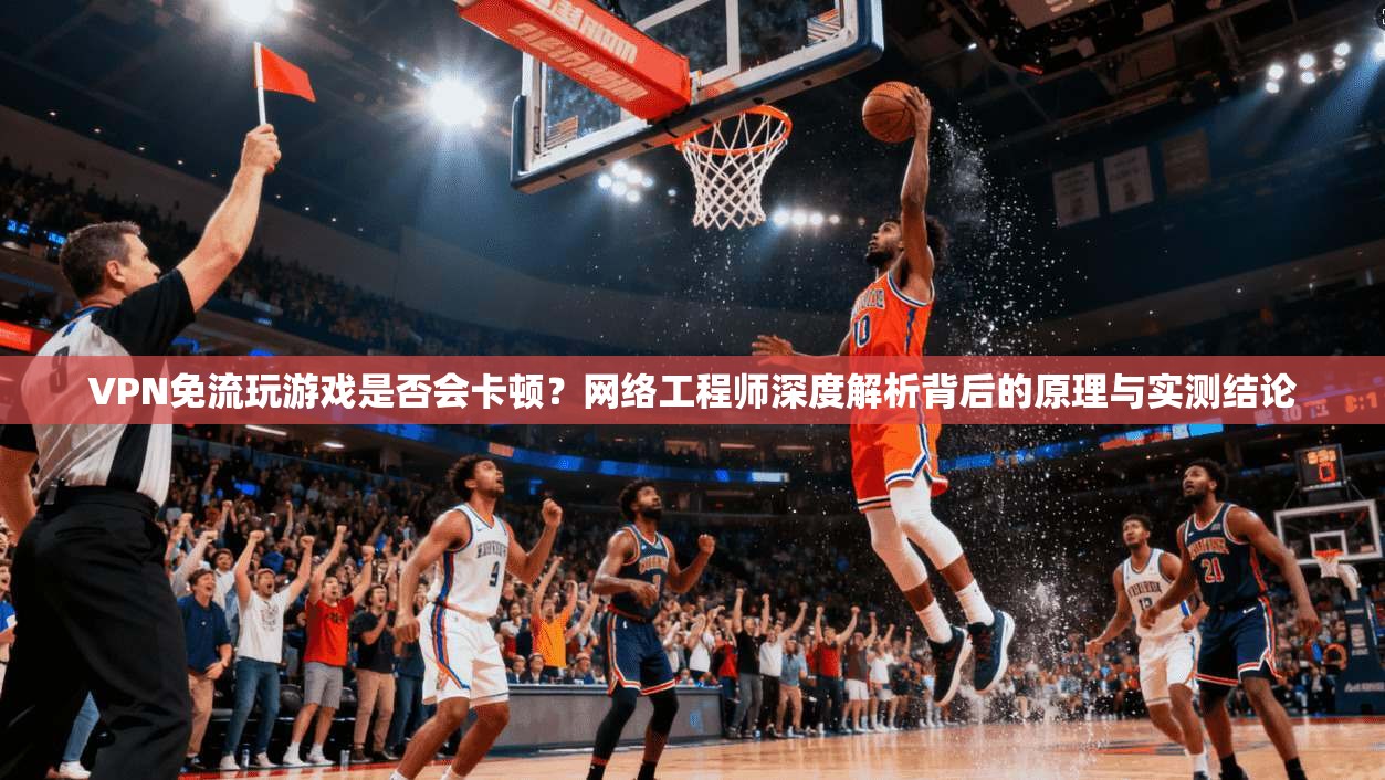 VPN免流玩游戏是否会卡顿？网络工程师深度解析背后的原理与实测结论