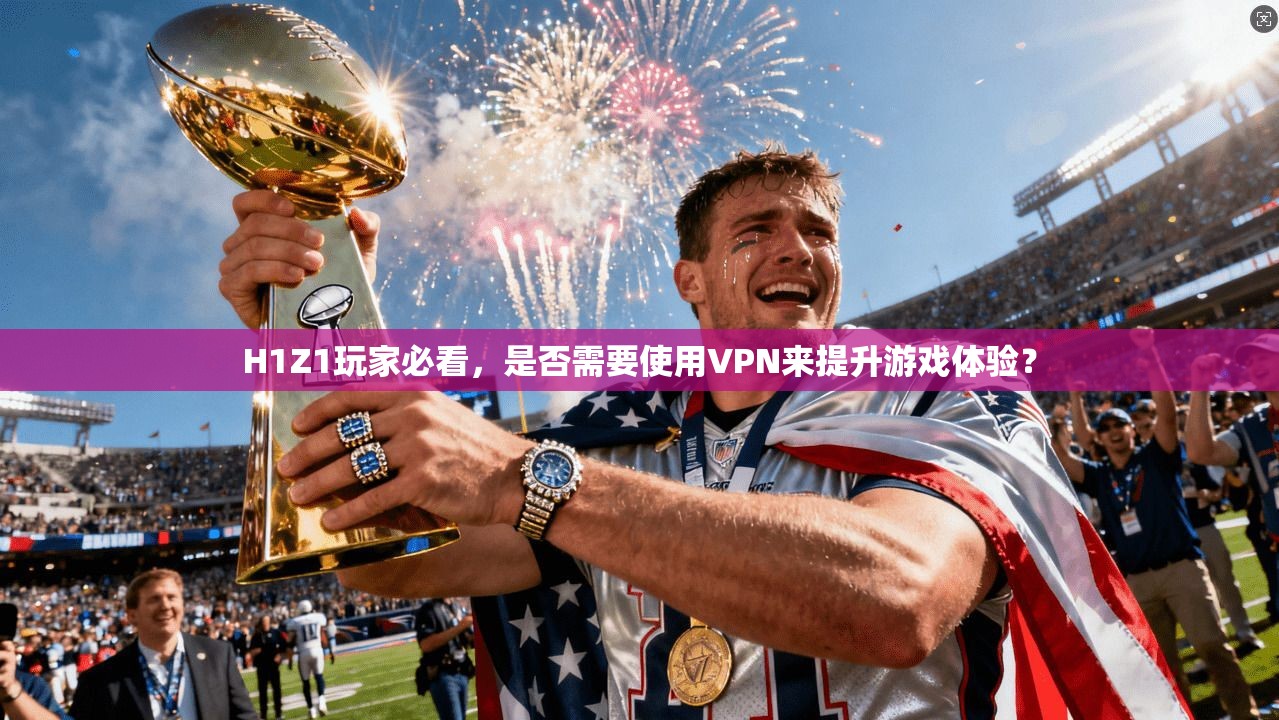 H1Z1玩家必看，是否需要使用VPN来提升游戏体验？