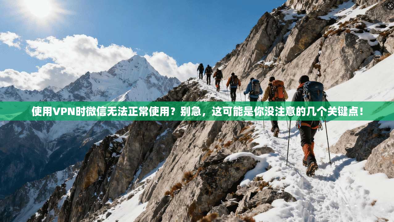 使用VPN时微信无法正常使用？别急，这可能是你没注意的几个关键点！